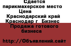 Сдается парикмахерское место › Цена ­ 6 000 - Краснодарский край, Краснодар г. Бизнес » Продажа готового бизнеса   